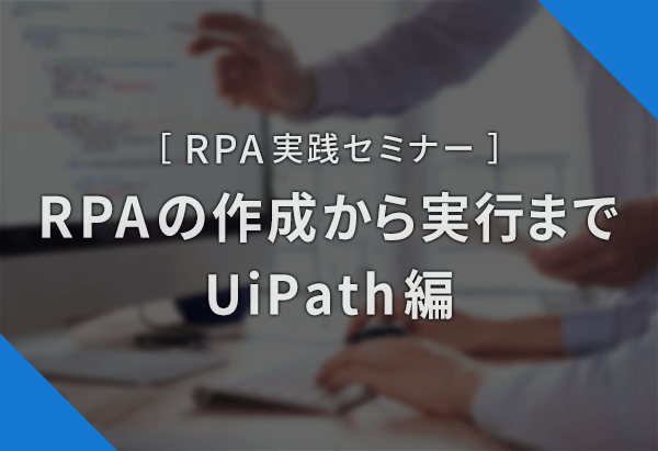 RPA実践セミナー ～RPAの作成から実行まで UiPath編～
