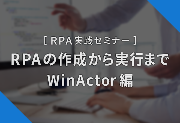 RPA実践セミナー ～RPAの作成から実行まで WinActor編～
